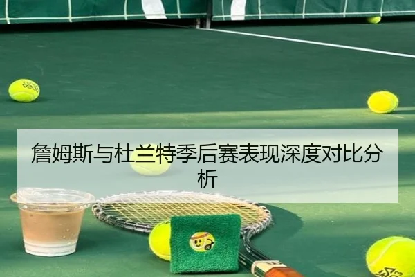 詹姆斯与杜兰特季后赛表现深度对比分析